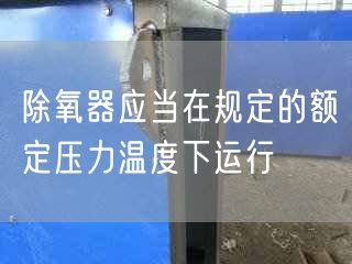 除氧器應(yīng)當(dāng)在規(guī)定的額定壓力溫度下運行