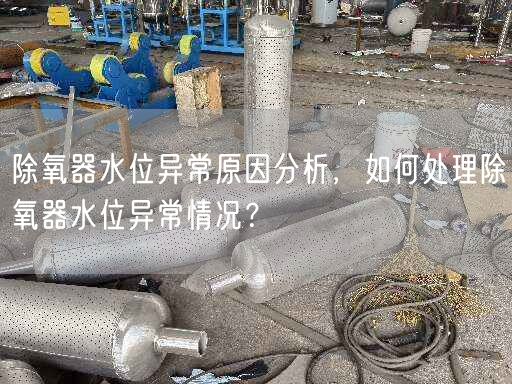 除氧器水位異常原因分析，如何處理除氧器水位異常情況？