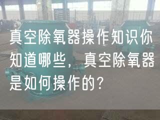 真空除氧器操作知識(shí)你知道哪些，真空除氧器是如何操作的？