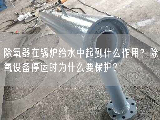 除氧器在鍋爐給水中起到什么作用？除氧設(shè)備停運(yùn)時(shí)為什么要保護(hù)？