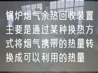 鍋爐煙氣余熱回收裝置主要是通過某種換熱方式將煙氣攜帶的熱量轉(zhuǎn)換成可以利用的熱量