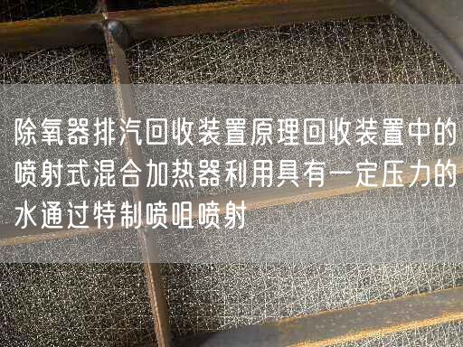 除氧器排汽回收裝置原理回收裝置中的噴射式混合加熱器利用具有一定壓力的水通過遙遙噴