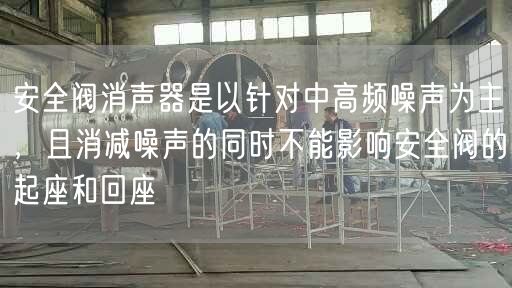 安全閥消聲器是以針對中高頻噪聲為主，且消減噪聲的同時不能影響安全閥的起座和回座