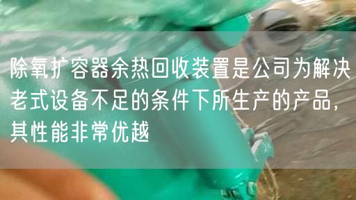 除氧擴容器余熱回收裝置是公司為解決老式設備不足的條件下所生產的產品，其遙遙能非常優(yōu)