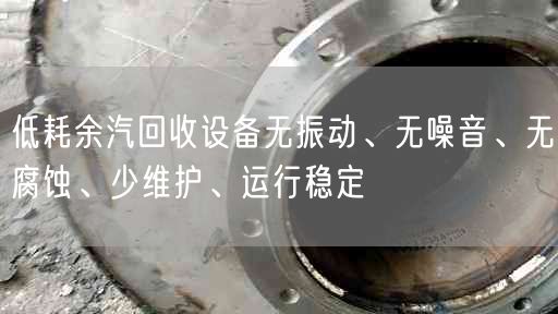 低耗余汽回收設備無振動、無噪音、無腐蝕、少維護、運行穩(wěn)定