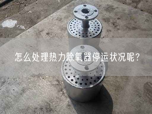 怎么處理熱力除氧器停運(yùn)狀況呢？