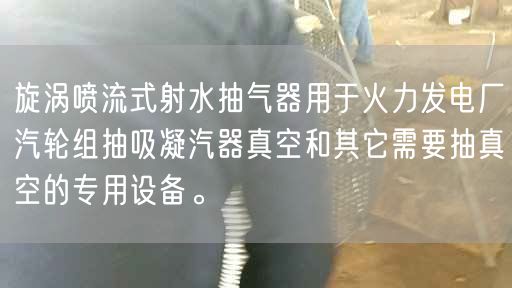 旋渦噴流式射水抽氣器用于火力發(fā)電廠汽輪組抽吸凝汽器真空和其它需要抽真空的專用設備